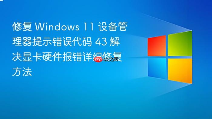 修复 windows 11 设备管理器提示错误代码 43 解决显卡硬件报错详细修复方法