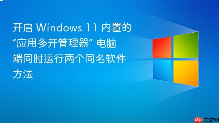 开启 windows 11 内置的“应用多开管理器” 电脑端同时运行两个同名软件方法
