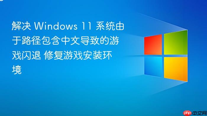 解决 windows 11 系统由于路径包含中文导致的游戏闪退 修复游戏安装环境