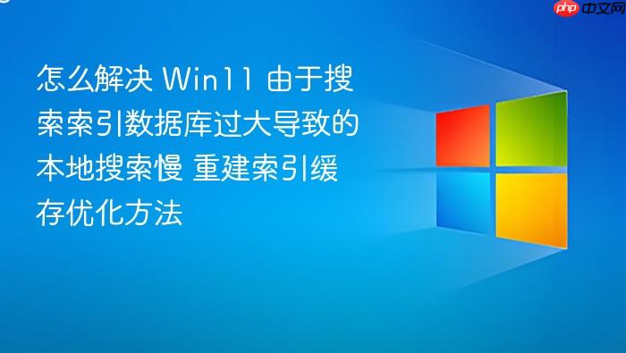 怎么解决 win11 由于搜索索引数据库过大导致的本地搜索慢 重建索引缓存优化方法