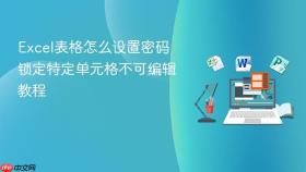 excel表格怎么设置密码 锁定特定单元格不可编辑教程