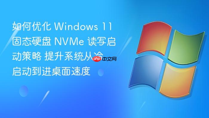 如何优化 windows 11 固态硬盘 nvme 读写启动策略 提升系统从冷启动到进桌面速度