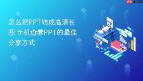 怎么把ppt转成高清长图 手机查看ppt的最佳分享方式