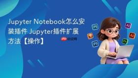 Jupyter Notebook怎么安装插件 Jupyter插件扩展方法【操作】