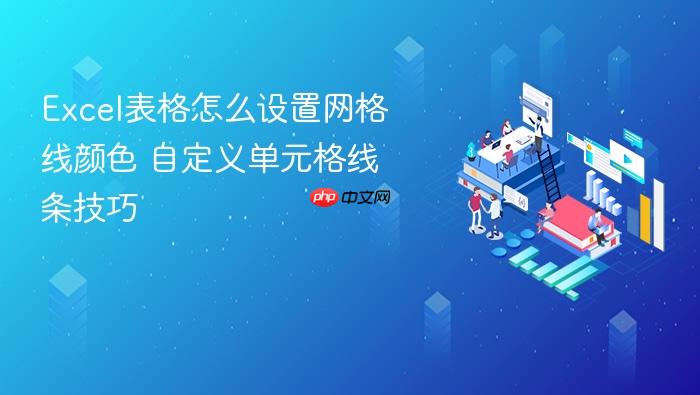 excel表格怎么设置网格线颜色 自定义单元格线条技巧
