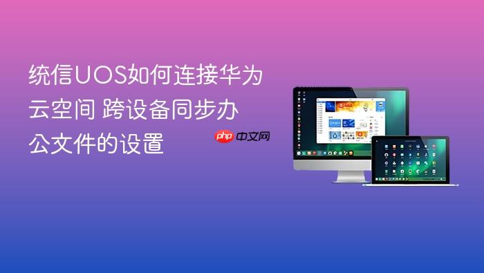 统信uos如何连接华为云空间 跨设备同步办公文件的设置