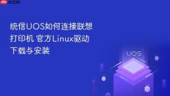 统信UOS如何连接联想打印机 官方Linux驱动下载与安装