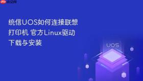 统信UOS如何连接联想打印机 官方Linux驱动下载与安装