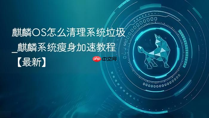 麒麟os怎么清理系统垃圾_麒麟系统瘦身加速教程【最新】