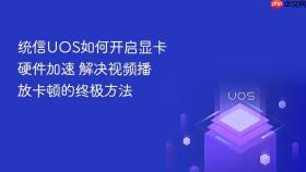统信UOS如何开启显卡硬件加速 解决视频播放卡顿的终极方法