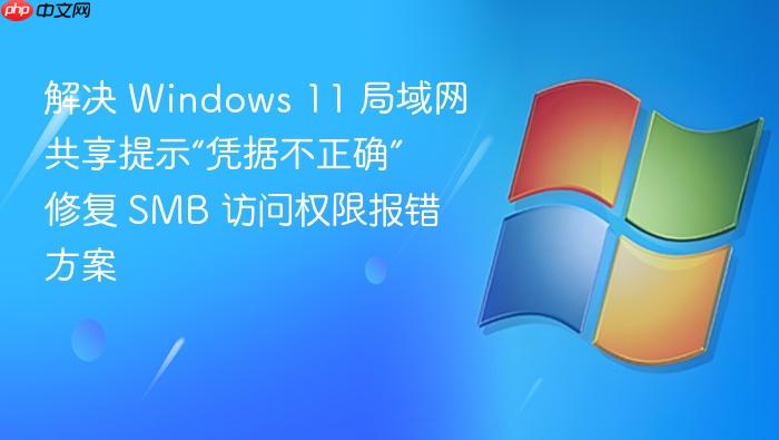 解决 windows 11 局域网共享提示“凭据不正确” 修复 smb 访问权限报错方案