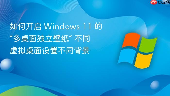 如何开启 windows 11 的“多桌面独立壁纸” 不同虚拟桌面设置不同背景