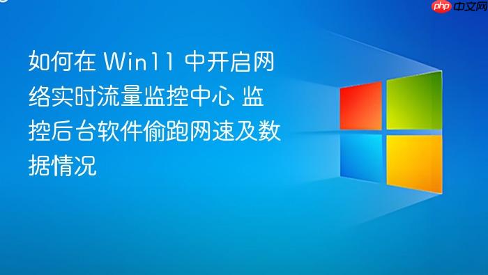 如何在 win11 中开启网络实时流量监控中心 监控后台软件偷跑网速及数据情况