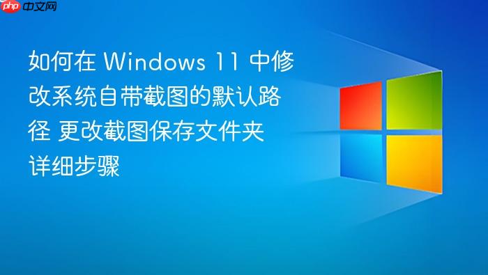 如何在 windows 11 中修改系统自带截图的默认路径 更改截图保存文件夹详细步骤