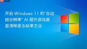 开启 windows 11 的“自动超分辨率” ai 提升游戏画面清晰度与帧率方法