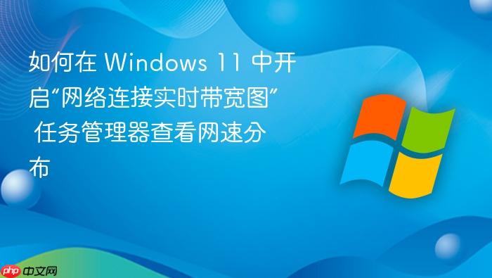 如何在 windows 11 中开启“网络连接实时带宽图” 任务管理器查看网速分布