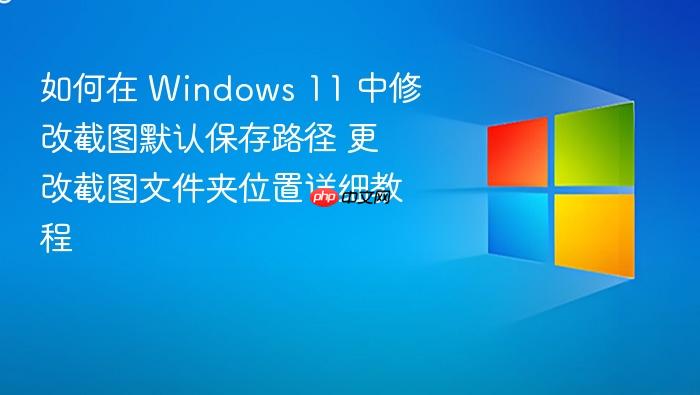 如何在 windows 11 中修改截图默认保存路径 更改截图文件夹位置详细教程