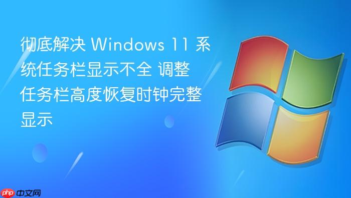 彻底解决 windows 11 系统任务栏显示不全 调整任务栏高度恢复时钟完整显示