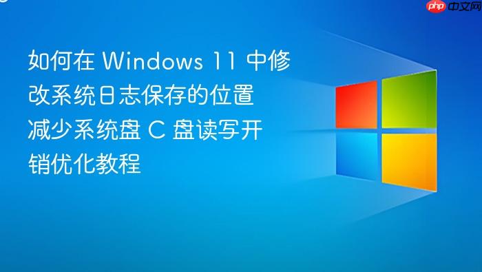如何在 windows 11 中修改系统日志保存的位置 减少系统盘 c 盘读写开销优化教程