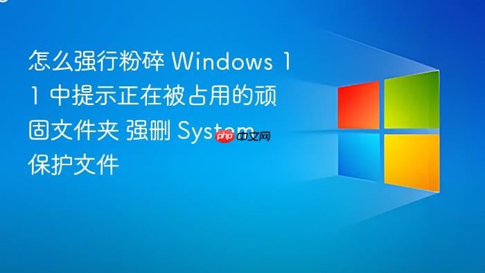 怎么强行粉碎 windows 11 中提示正在被占用的顽固文件夹 强删 system 保护文件