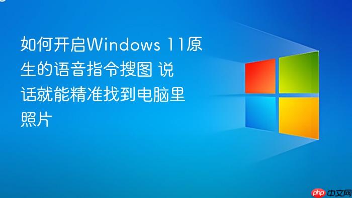 如何开启windows 11原生的语音指令搜图 说话就能精准找到电脑里照片