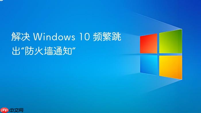 解决 windows 10 频繁跳出“防火墙通知”