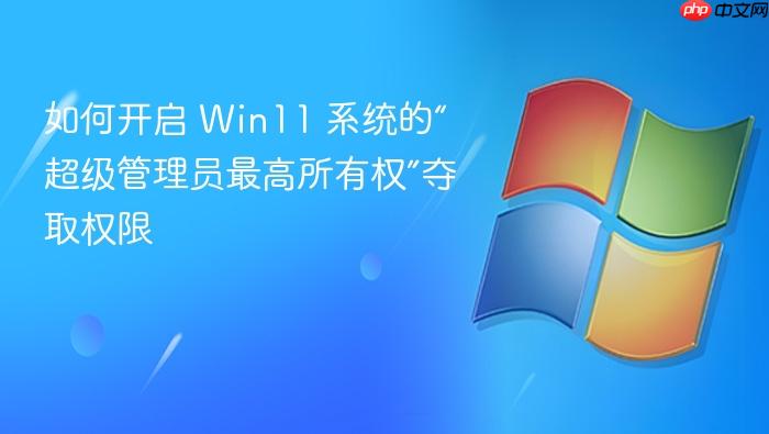 如何开启 win11 系统的“超级管理员最高所有权”夺取权限