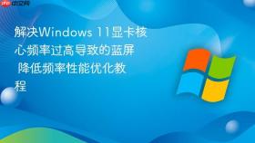 解决windows 11显卡核心频率过高导致的蓝屏 降低频率性能优化教程