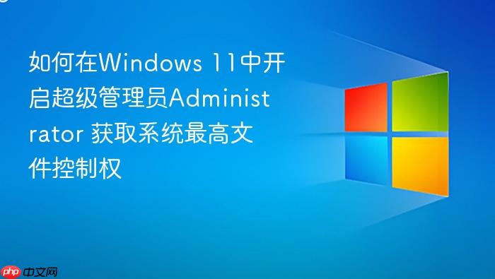 如何在windows 11中开启超级管理员administrator 获取系统最高文件控制权