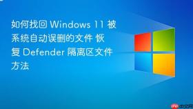 如何找回 windows 11 被系统自动误删的文件 恢复 defender 隔离区文件方法
