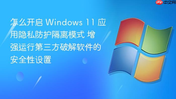 怎么开启 windows 11 应用隐私防护隔离模式 增强运行第三方破解软件的安全性设置