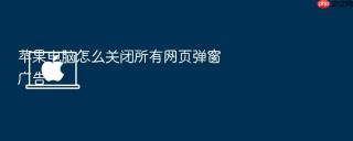 苹果电脑怎么关闭所有网页弹窗广告