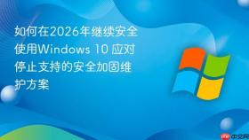 如何在2026年继续安全使用Windows 10 应对停止支持的安全加固维护方案