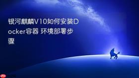 银河麒麟V10如何安装Docker容器 环境部署步骤