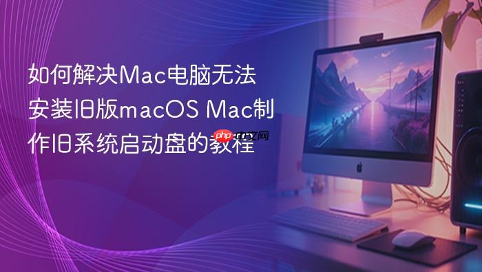 如何解决mac电脑无法安装旧版macos mac制作旧系统启动盘的教程