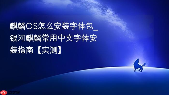 麒麟os怎么安装字体包_银河麒麟常用中文字体安装指南【实测】