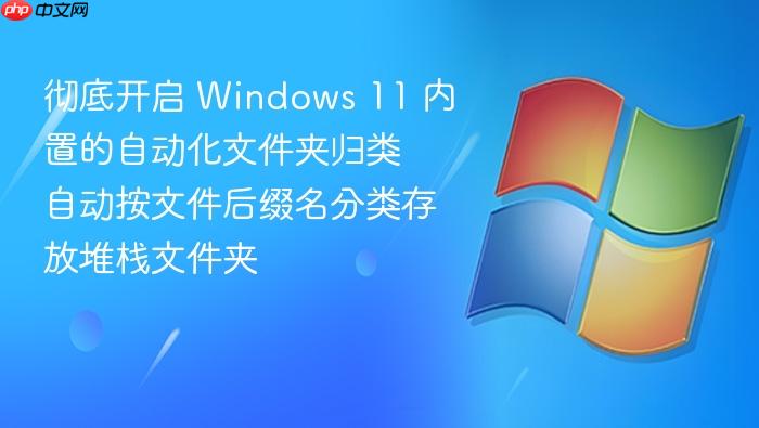 彻底开启 windows 11 内置的自动化文件夹归类 自动按文件后缀名分类存放堆栈文件夹