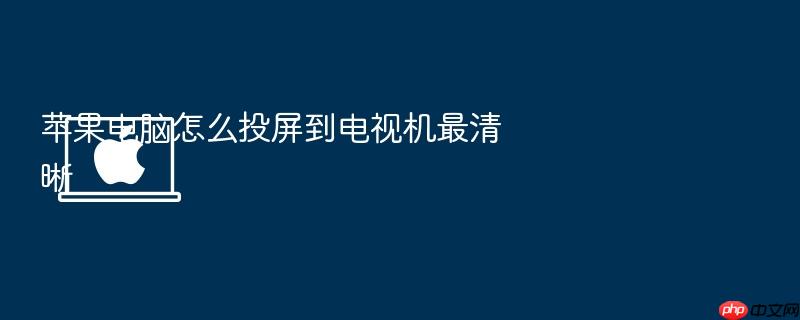 苹果电脑怎么投屏到电视机最清晰