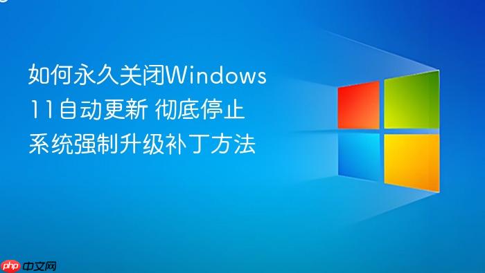 如何永久关闭windows 11自动更新 彻底停止系统强制升级补丁方法