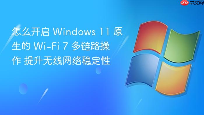 怎么开启 windows 11 原生的 wi-fi 7 多链路操作 提升无线网络稳定性