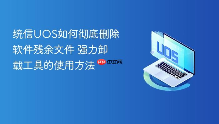 统信uos如何彻底删除软件残余文件 强力卸载工具的使用方法