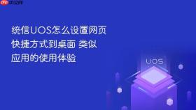 统信UOS怎么设置网页快捷方式到桌面 类似应用的使用体验
