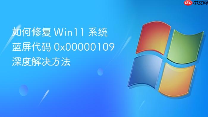 如何修复 win11 系统蓝屏代码 0x00000109 深度解决方法