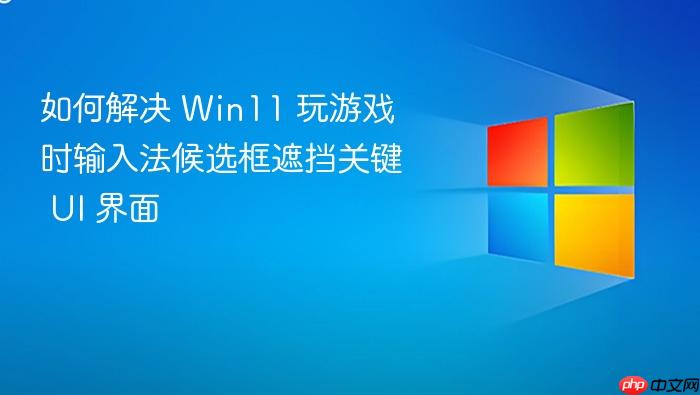 如何解决 win11 玩游戏时输入法候选框遮挡关键 ui 界面