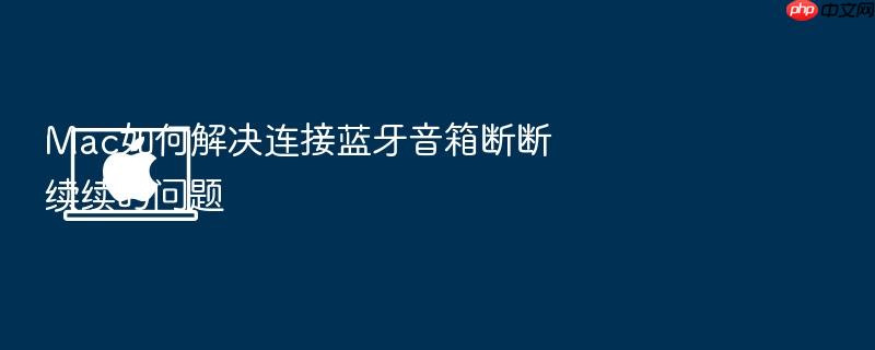 mac如何解决连接蓝牙音箱断断续续的问题