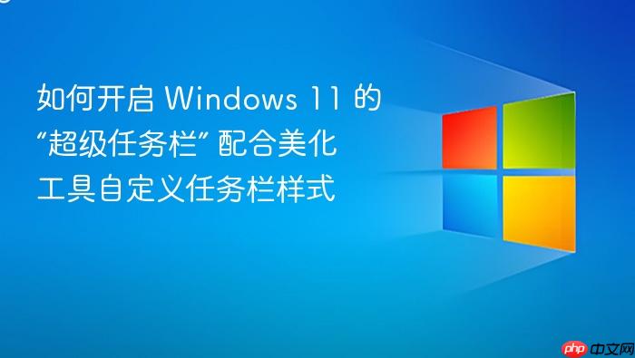 如何开启 windows 11 的“超级任务栏” 配合美化工具自定义任务栏样式