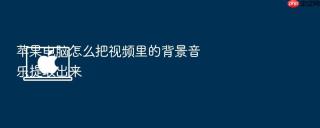苹果电脑怎么把视频里的背景音乐提取出来