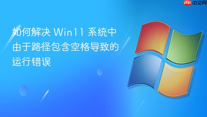 如何解决 win11 系统中由于路径包含空格导致的运行错误