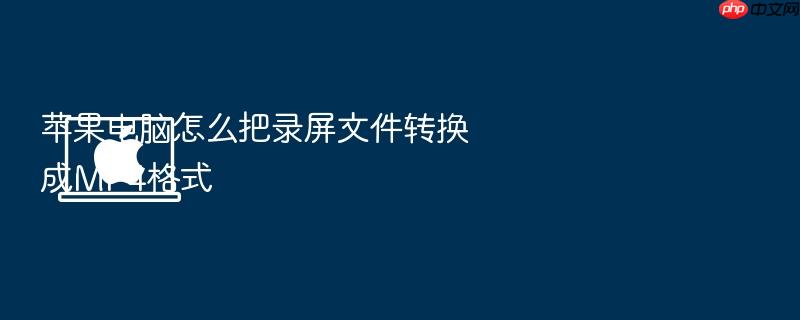 苹果电脑怎么把录屏文件转换成mp4格式
