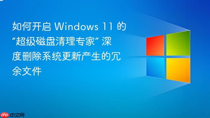 如何开启 windows 11 的“超级磁盘清理专家” 深度删除系统更新产生的冗余文件